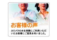 お客様の声　カリメラの水を実際にご利用いただいたお客様にご意見を伺いました。